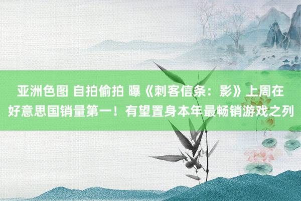 亚洲色图 自拍偷拍 曝《刺客信条：影》上周在好意思国销量第一！有望置身本年最畅销游戏之列