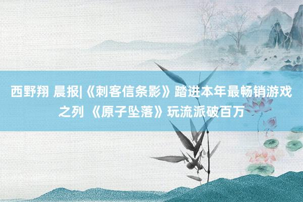 西野翔 晨报|《刺客信条影》踏进本年最畅销游戏之列 《原子坠落》玩流派破百万