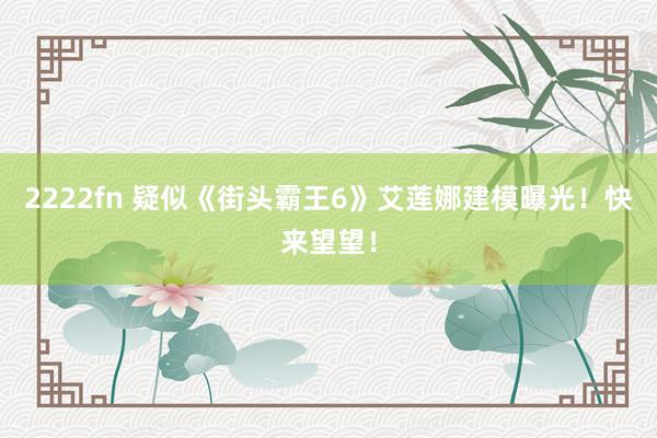 2222fn 疑似《街头霸王6》艾莲娜建模曝光！快来望望！