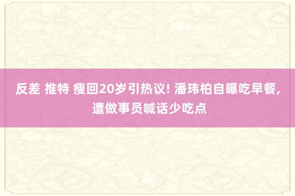 反差 推特 瘦回20岁引热议! 潘玮柏自曝吃早餐, 遭做事员喊话少吃点