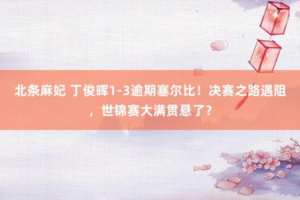 北条麻妃 丁俊晖1-3逾期塞尔比！决赛之路遇阻，世锦赛大满贯悬了？