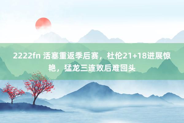 2222fn 活塞重返季后赛，杜伦21+18进展惊艳，猛龙三连败后难回头
