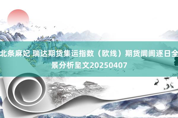 北条麻妃 瑞达期货集运指数（欧线）期货阛阓逐日全景分析呈文20250407
