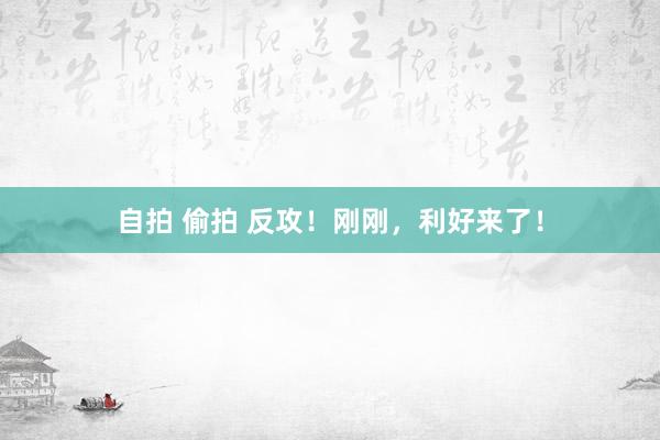 自拍 偷拍 反攻！刚刚，利好来了！