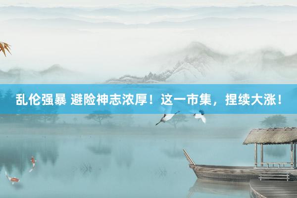 乱伦强暴 避险神志浓厚！这一市集，捏续大涨！