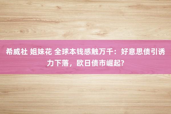 希威社 姐妹花 全球本钱感触万千：好意思债引诱力下落，欧日债市崛起?