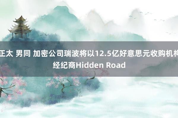正太 男同 加密公司瑞波将以12.5亿好意思元收购机构经纪商Hidden Road