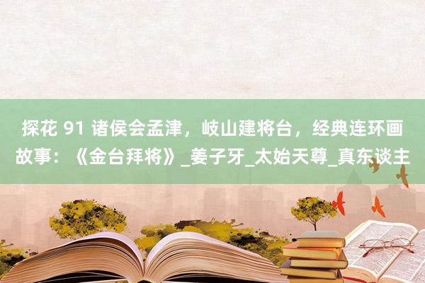 探花 91 诸侯会孟津，岐山建将台，经典连环画故事：《金台拜将》_姜子牙_太始天尊_真东谈主