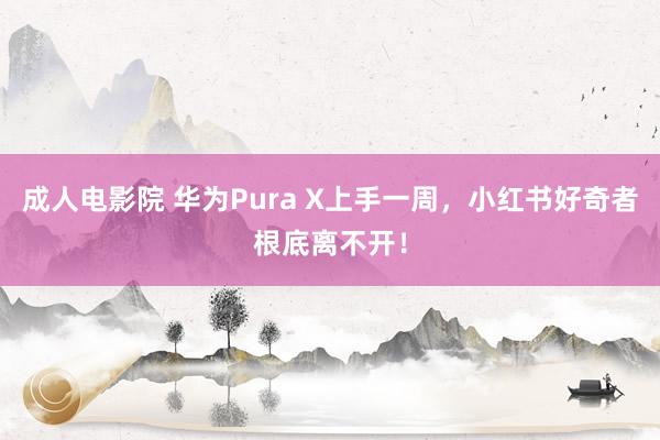 成人电影院 华为Pura X上手一周，小红书好奇者根底离不开！