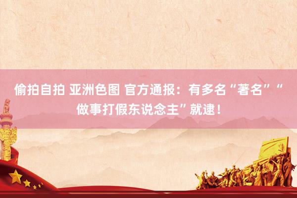 偷拍自拍 亚洲色图 官方通报：有多名“著名”“做事打假东说念主”就逮！