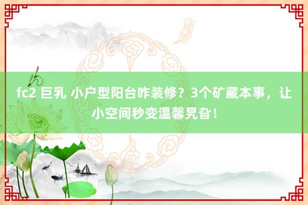 fc2 巨乳 小户型阳台咋装修？3个矿藏本事，让小空间秒变温馨旯旮！