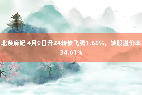 北条麻妃 4月9日升24转债飞腾1.68%，转股溢价率34.61%