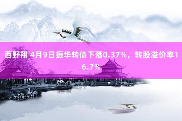 西野翔 4月9日振华转债下落0.37%，转股溢价率16.7%