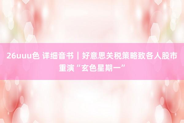26uuu色 详细音书｜好意思关税策略致各人股市重演“玄色星期一”