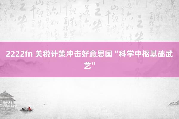 2222fn 关税计策冲击好意思国“科学中枢基础武艺”