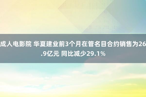 成人电影院 华夏建业前3个月在管名目合约销售为26.9亿元 同比减少29.1%