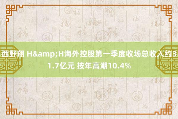 西野翔 H&H海外控股第一季度收场总收入约31.7亿元 按年高潮10.4%