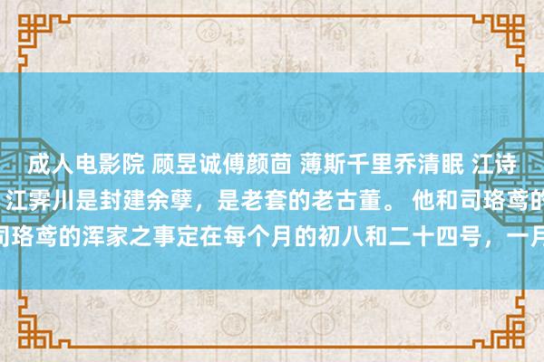 成人电影院 顾昱诚傅颜茴 薄斯千里乔清眠 江诗曼司容迟 江霁川司珞鸢 江霁川是封建余孽，是老套的老古董。 他和司珞鸢的浑家之事定在每个月的初八和二十四号，一月_夏安禾_因为_梵宇