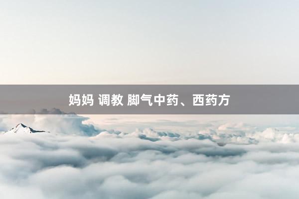 妈妈 调教 脚气中药、西药方