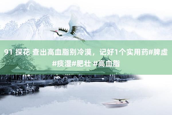91 探花 查出高血脂别冷漠，记好1个实用药#脾虚#痰湿#肥壮 #高血脂