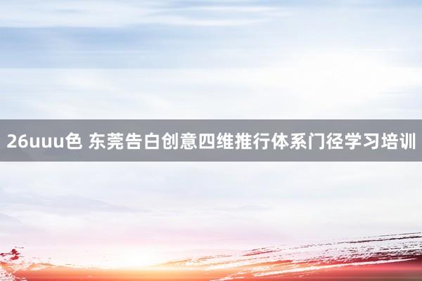 26uuu色 东莞告白创意四维推行体系门径学习培训