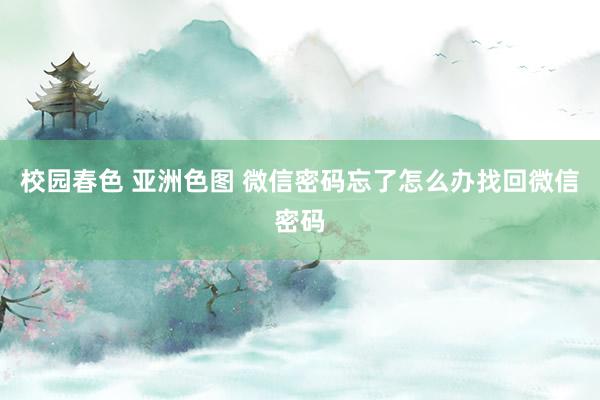 校园春色 亚洲色图 微信密码忘了怎么办找回微信密码