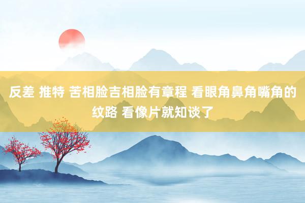 反差 推特 苦相脸吉相脸有章程 看眼角鼻角嘴角的纹路 看像片就知谈了