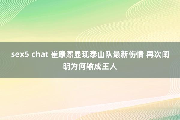 sex5 chat 崔康熙显现泰山队最新伤情 再次阐明为何输成王人