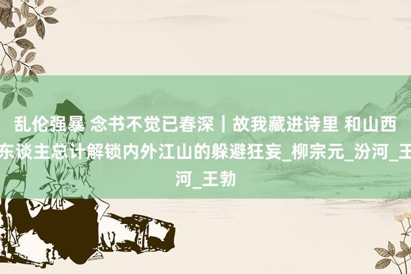 乱伦强暴 念书不觉已春深｜故我藏进诗里 和山西诗东谈主总计解锁内外江山的躲避狂妄_柳宗元_汾河_王勃