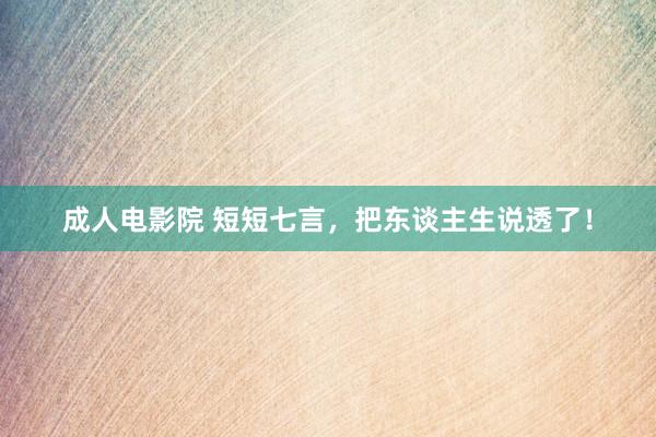 成人电影院 短短七言，把东谈主生说透了！