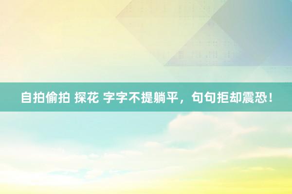 自拍偷拍 探花 字字不提躺平，句句拒却震恐！