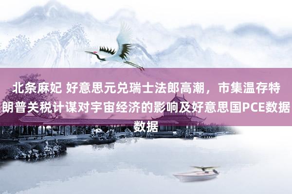 北条麻妃 好意思元兑瑞士法郎高潮，市集温存特朗普关税计谋对宇宙经济的影响及好意思国PCE数据
