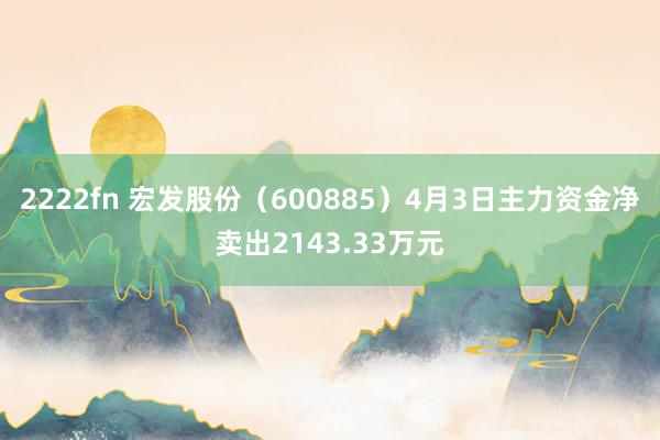 2222fn 宏发股份（600885）4月3日主力资金净卖出2143.33万元