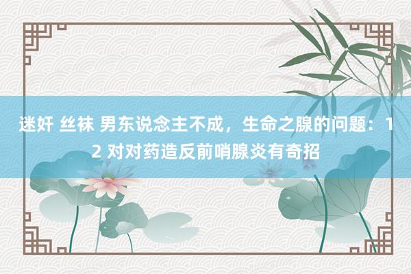 迷奸 丝袜 男东说念主不成，生命之腺的问题：12 对对药造反前哨腺炎有奇招