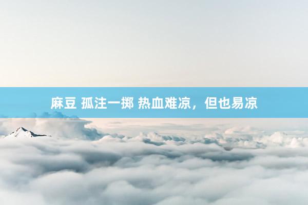 麻豆 孤注一掷 热血难凉，但也易凉