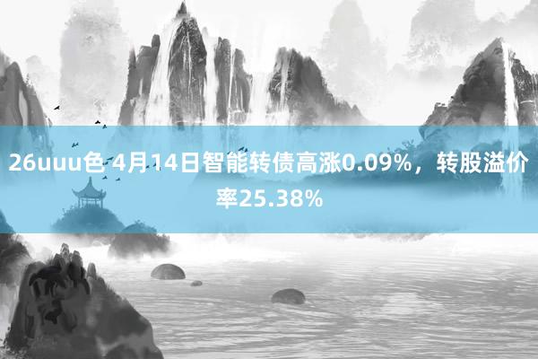 26uuu色 4月14日智能转债高涨0.09%，转股溢价率25.38%