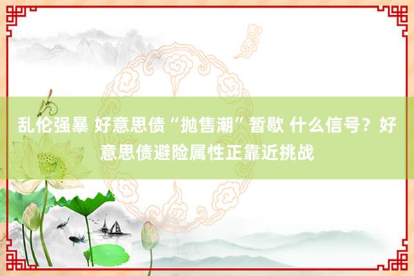 乱伦强暴 好意思债“抛售潮”暂歇 什么信号？好意思债避险属性正靠近挑战