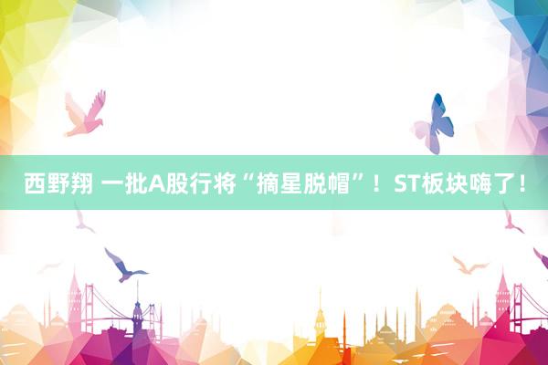 西野翔 一批A股行将“摘星脱帽”！ST板块嗨了！