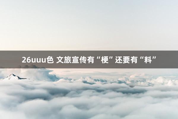 26uuu色 文旅宣传有“梗”还要有“料”
