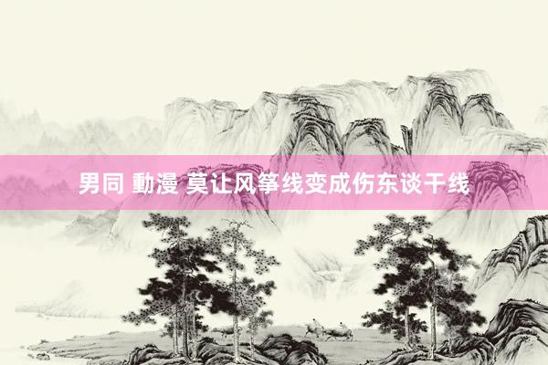 男同 動漫 莫让风筝线变成伤东谈干线