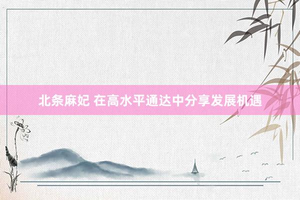 北条麻妃 在高水平通达中分享发展机遇