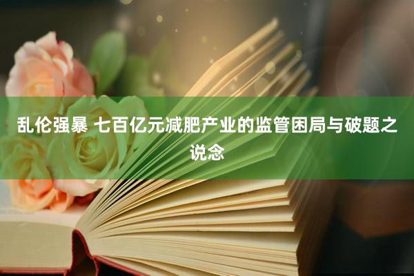 乱伦强暴 七百亿元减肥产业的监管困局与破题之说念