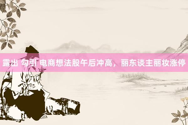 露出 勾引 电商想法股午后冲高，丽东谈主丽妆涨停
