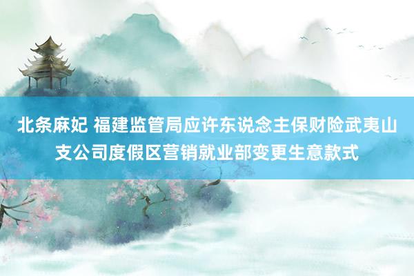北条麻妃 福建监管局应许东说念主保财险武夷山支公司度假区营销就业部变更生意款式