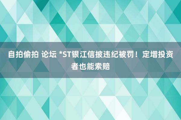 自拍偷拍 论坛 *ST银江信披违纪被罚！定增投资者也能索赔