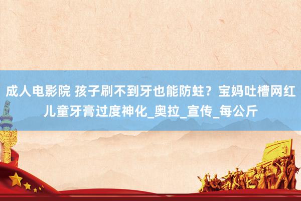 成人电影院 孩子刷不到牙也能防蛀？宝妈吐槽网红儿童牙膏过度神化_奥拉_宣传_每公斤
