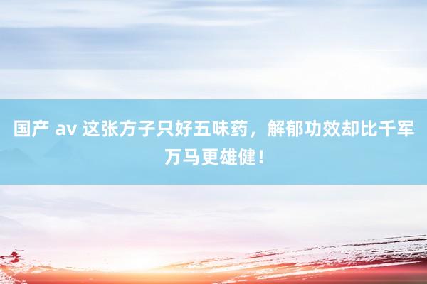 国产 av 这张方子只好五味药，解郁功效却比千军万马更雄健！