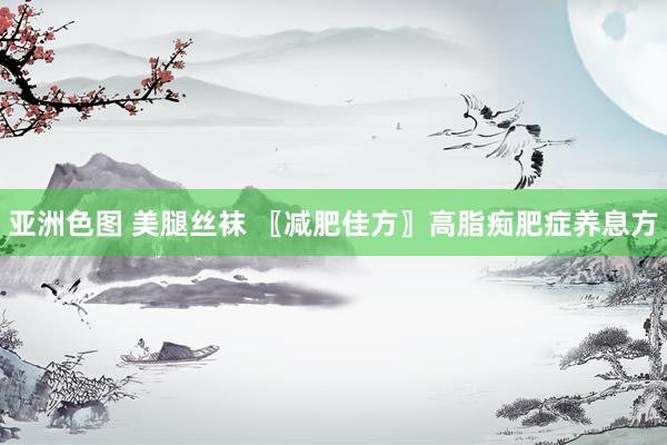 亚洲色图 美腿丝袜 〖减肥佳方〗高脂痴肥症养息方
