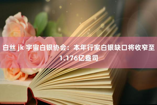 白丝 jk 宇宙白银协会：本年行家白银缺口将收窄至1.176亿盎司