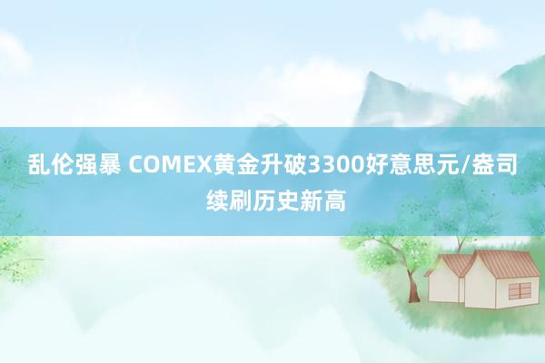 乱伦强暴 COMEX黄金升破3300好意思元/盎司 续刷历史新高